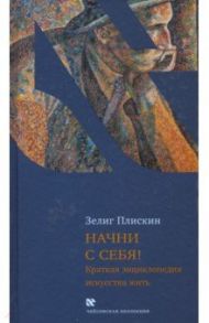 Начни с себя! Краткая энциклопедия искусства жить / Плискин Зелиг