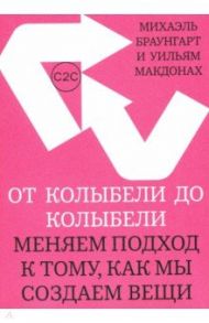 От колыбели до колыбели. Меняем подход к тому, как мы создаем вещи / Браунгарт Михаэль, Макдонах Уильям