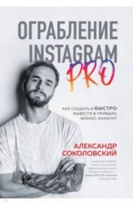 Ограбление Instagram PRO. Как создать и быстро вывести на прибыль бизнес-аккаунт / Соколовский Александр Сергеевич