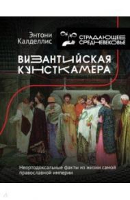 Византийская кунсткамера. Неортодоксальные факты из жизни самой православной империи / Калделлис Энтони