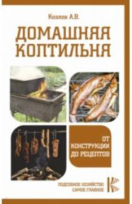 Домашняя коптильня. От конструкции до рецептов / Козлов А. В.