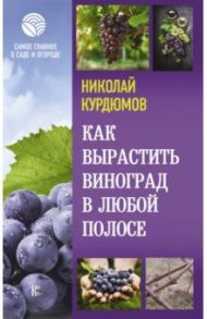 Как вырастить виноград в любой полосе / Курдюмов Николай Иванович