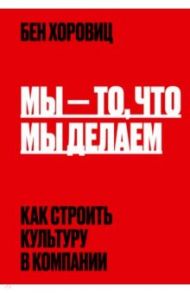 Мы - то, что мы делаем. Как строить культуру в компании / Хоровиц Бен