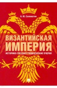 Византийская империя. Историко-государствоведческие очерки. Монография / Саломатин Александр Юрьевич