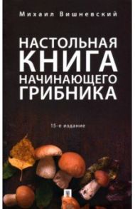 Настольная книга начинающего грибника / Вишневский Михаил Владимирович