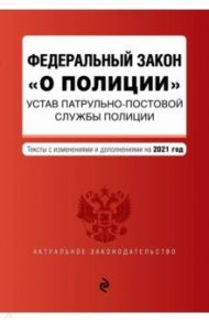 Федеральный закон "О полиции". Устав патрульно-постовой службы полиции. Тексты с изм. и доп. на 2021