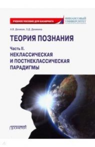 Теория познания. Часть II. Неклассическая и постнеклассическая парадигмы. Учебное пособие / Деникин Анатолий Васильевич, Деникина Зоя Дмитриевна