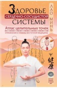 Здоровье сердечно-сосудистой системы. Атлас целительных точек. Упражнения и приемы восточной медиц. / Лао Минь