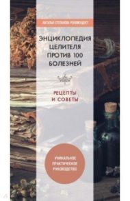 Энциклопедия целителя против 100 болезней. Рецепты и советы