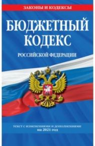 Бюджетный кодекс Российской Федерации: текст с изменениями и дополнениями на 2021 год