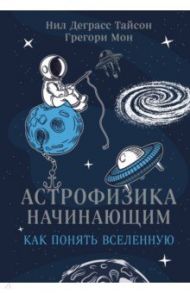 Астрофизика начинающим. Как понять Вселенную / Тайсон Нил Деграсс, Мон Грегори