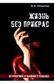 Жизнь без прикрас. Из практики уголовного розыска / Ильичев В. А.