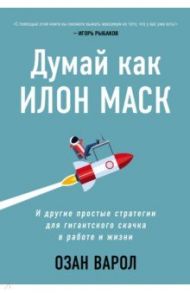 Думай как Илон Маск. И другие простые стратегии для гигантского скачка в работе и жизни / Варол Озан