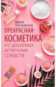 Прекрасная косметика из дешевых аптечных средств / Пигулевская Ирина Станиславовна