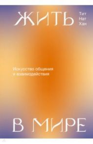 Жить в мире. Искусство общения и взаимодействия / Тит Нат Хан