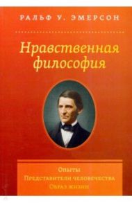 Нравственная философия. Опыты. Представители человечества. Образ жизни / Эмерсон Ральф У.