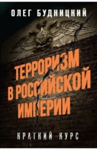 Терроризм в Российской Империи. Краткий курс / Будницкий Олег Витальевич