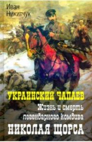 Украинский Чапаев. Жизнь и смерть Николая Щорса / Никитчук Иван Игнатьевич