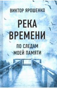 Река времени. По следам моей памяти / Ярошенко Виктор Николаевич