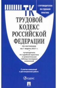 Трудовой кодекс Российской Федерации по состоянию на 1 марта 2021 г. с таблицей изм. и с путевод.