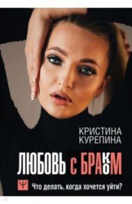 Любовь с браком. Что делать, когда хочется уйти? / Курепина Кристина