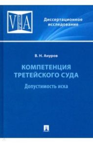 Компетенция третейского суда. Монография. В 3 томах. Том 1. Допустимость иска / Ануров Василий Николаевич