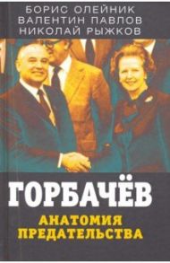 Горбачев. Анатомия предательства / Олейник Борис Ильич, Рыжков Николай Иванович, Павлов Валентин Сергеевич