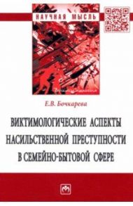 Виктимологические аспекты насильственной преступности в семейно-бытовой сфере. Монография / Бочкарева Елена Вадимовна