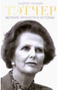 Тэтчер. Великие личности в истории / Галушка Андрей