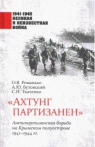 "Ахтунг партизанен". Антипартизанская борьба на Крымском полуострове 1941-1944 гг. / Романько Олег Валентинович, Ткаченко Сергей Николаевич, Бутовский Александр Юрьевич