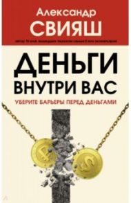 Деньги внутри вас. Уберите барьеры перед деньгами / Свияш Александр Григорьевич