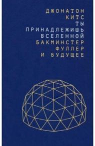 Ты принадлежишь Вселенной. Бакминстер Фуллер и будущее / Китс Джонатон