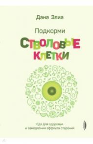 Подкорми стволовые клетки. Еда для здоровья и замедления эффекта старения / Элиа Дана