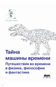 Тайна машины времени. Путешествия во времени в физике, философии и фантастике / Нахин Пол Дж.