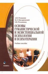 Основы гуманистической и экзистенциальной психологии и психотерапии / Романин Андрей Николаевич, Писаревский Константин Леонидович, Романина Елена Васильевна