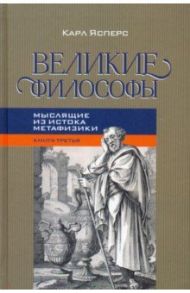 Великие философы. Книга 3. Мыслящие из истока / Ясперс Карл