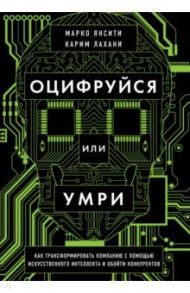 Оцифруйся или умри. Как трансформировать компанию с помощью искусственного интеллекта и обойти конку / Лахани Карим, Янсити Марко