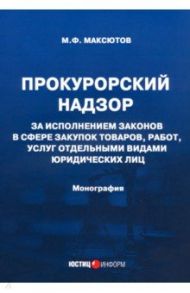 Прокурорский надзор за исполнением законов в сфере закупок товаров / Максютов Марсель Флоритович