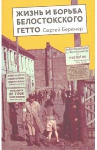 Жизнь и борьба Белостоского гетто. Записки участника Сопротивления / Беркнер Сергей Самуилович