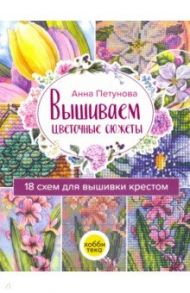 Вышиваем цветочные сюжеты. 18 схем для вышивки крестом / Петунова Анна