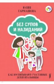 Без супов и назиданий. Как воспитывают счастливых детей итальянцы / Гармашова Юлия