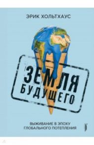 Земля будущего. Выживание в эпоху глобального потепления / Хольтхаус Эрик