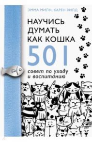 Научись думать как кошка. 501 совет по уходу и воспитанию / Милн Эмма, Вилд Карен