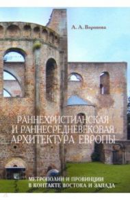 Раннехристианская и раннесредневековая архитектура Европы. Метрополии и провинции в контакте Востока / Воронова Ариадна Александровна