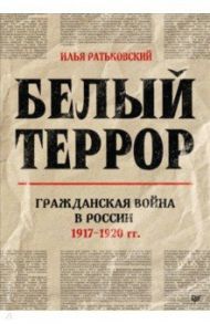 Белый террор. Гражданская война в России. 1917-1920 гг. / Ратьковский Илья Сергеевич