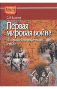 Первая мировая война. Историко-биографические очерки / Базанов Сергей Николаевич