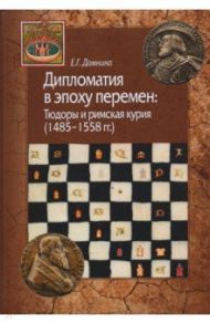 Дипломатия в эпоху перемен. Тюдоры и римская курия / Домнина Екатерина Геннадьевна
