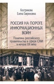 Россия на пороге информационных войн. Политика российского правительства в сфере СМИ в начале XX в. / Кострикова Елена Гавриловна