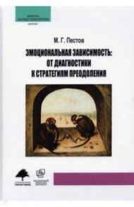 Эмоциональная зависимость. От диагностики к стратегиям преодоления / Пестов М. Г.