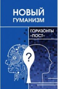Новый гуманизм - горизонты "пост" / Томильцева Дарья Алексеевна, Железнов А. С., Азаренко С. А.